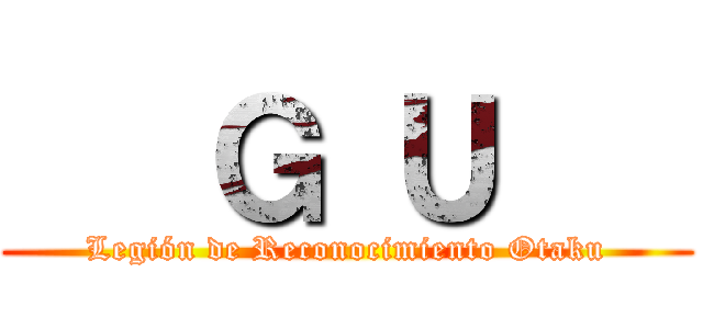    Ｇ Ｕ    (Legión de Reconocimiento Otaku)