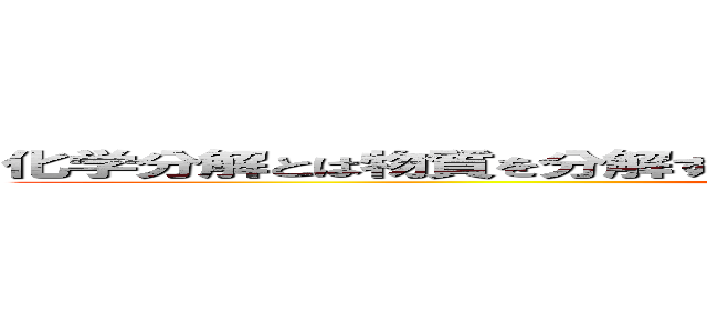 化学分解とは物質を分解することで分解とは物質を２つに分けることである (Bakemono is mother )