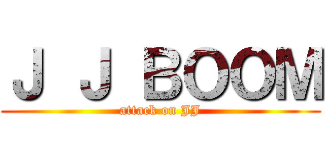 Ｊ Ｊ ＢＯＯＭ (attack on JJ)