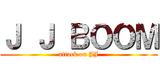 Ｊ Ｊ ＢＯＯＭ (attack on JJ)