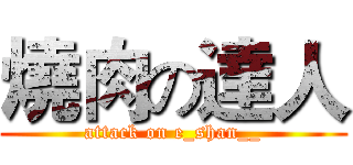 燒肉の達人 (attack on e_shan__)