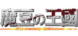 魔豆の王國 (Oh! so many children.)