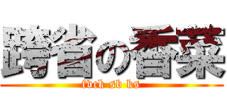 跨省の香菜 (fvck sb ks)
