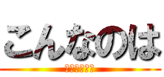 こんなのは (どうでしょう)