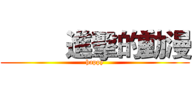          進擊的動漫 (happy)