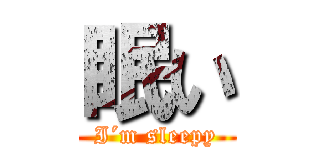 眠い (I´m sleepy)