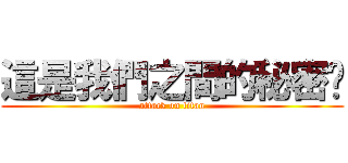 這是我們之間的秘密唷 (attack on titan)