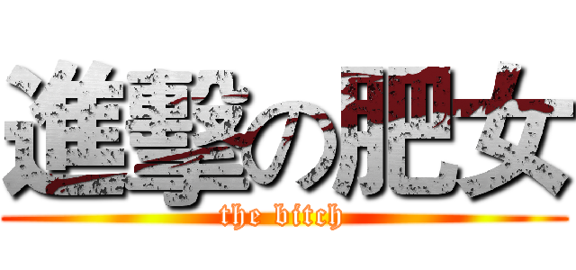 進擊の肥女 (the bitch)