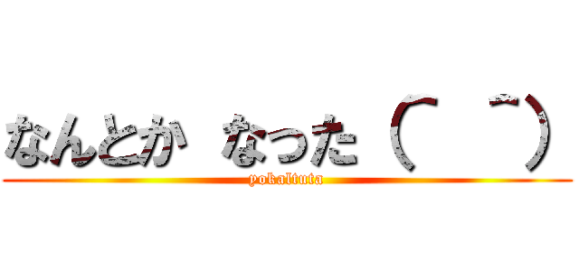 なんとか なった（＾ ＾） (yokaltuta)