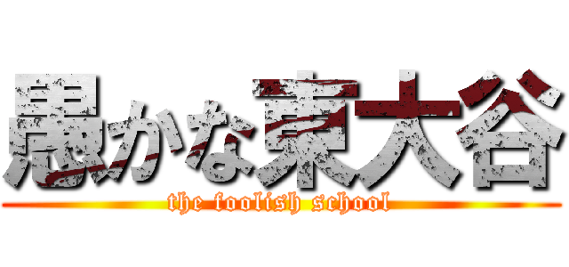 愚かな東大谷 (the foolish school)
