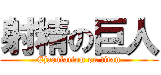 射精の巨人 (Ejaculation on titan)