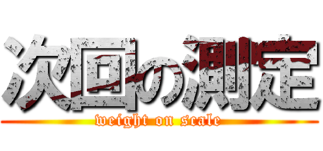 次回の測定 (weight on scale)