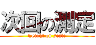 次回の測定 (weight on scale)