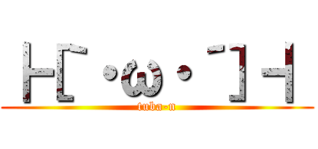 ┣［｀・ω・´］┫ (tuba-n)