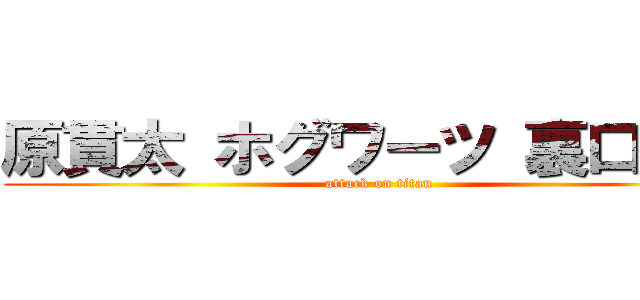 原貫太 ホグワーツ 裏口入学 (attack on titan)