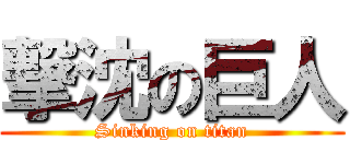 撃沈の巨人 (Sinking on titan)