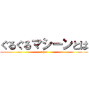 ぐるぐるマシーンとは (what)