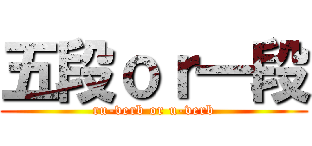 五段ｏｒ一段 (ru-verb or u-verb)