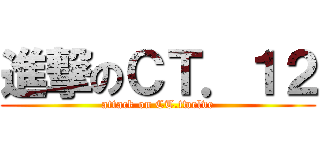 進撃のＣＴ．１２ (attack on CT.twelve)