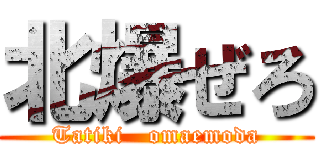 北爆ぜろ (Tatiki   omaemoda)