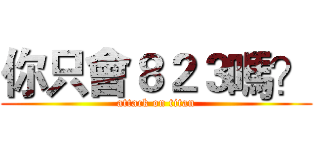 你只會８２３嗎？ (attack on titan)