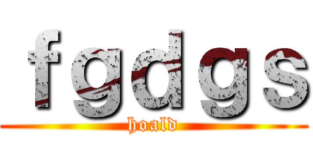 ｆｇｄｇｓ (hoald)