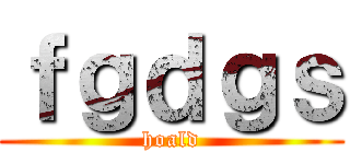 ｆｇｄｇｓ (hoald)