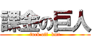 課金の巨人 (fuck off  kmt)