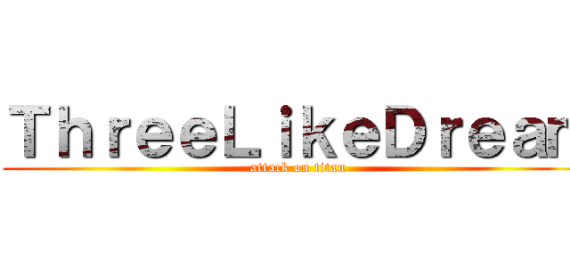ＴｈｒｅｅＬｉｋｅＤｒｅａｍ (attack on titan)