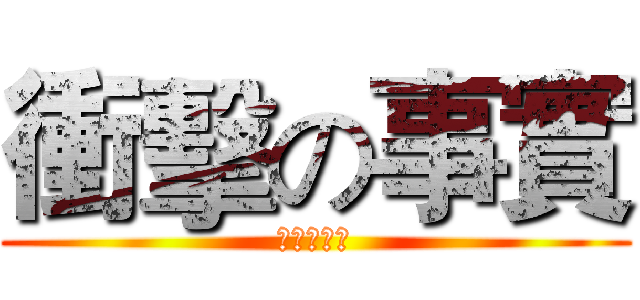 衝擊の事實 (嗚嗚嗚嗚嗚)