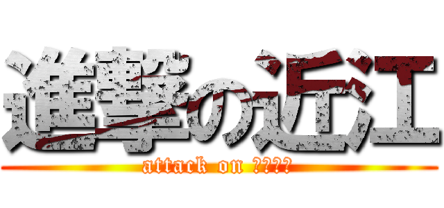 進撃の近江 (attack on Ｏｈｍｉ)