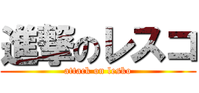進撃のレスコ (attack on lesko)