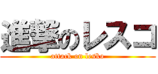 進撃のレスコ (attack on lesko)