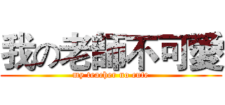 我の老師不可愛 (my teacher no cute)
