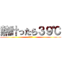 熱計ったら３９℃ (ゴミカス)