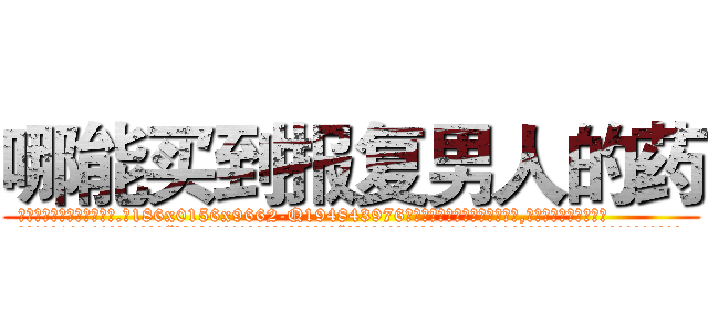 哪能买到报复男人的药 (哪能买到报复男人的药【电.话186x0156x9662-Q194843976林氏药业】我们做的是长期生意,靠的是老客户长期支持
参考消息网2月20日报道 韩媒称，“剩女多、离婚率高的城市，房价一定会上涨。”这是中国经济学家金岩石2016年12月参加在上海举行的房地产相关论坛时说的话。
)