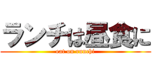 ランチは昼食に (eat on runchi)