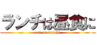 ランチは昼食に (eat on runchi)