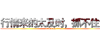 行情来的太及时，抓不住？ (attack on titan)