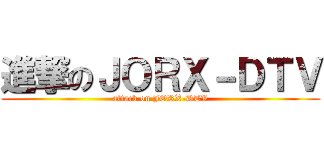 進撃のＪＯＲＸ－ＤＴＶ (attack on JORX-DTV)