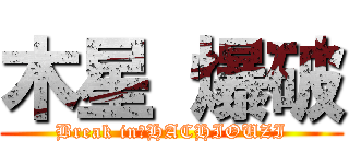 木星 爆破 (Break in　HACHIOUZI)