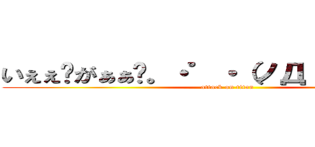いぇぇ〜がぁぁ〜。・゜・（ノД｀）・゜・。  (attack on titan)
