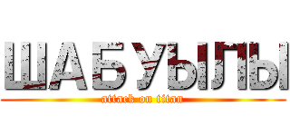 ШАБУЫЛЫ (attack on titan)