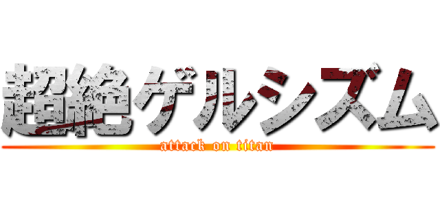 超絶ゲルシズム (attack on titan)