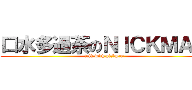 口水多過荼のＮＩＣＫＭＡＮ (talk with nickman)