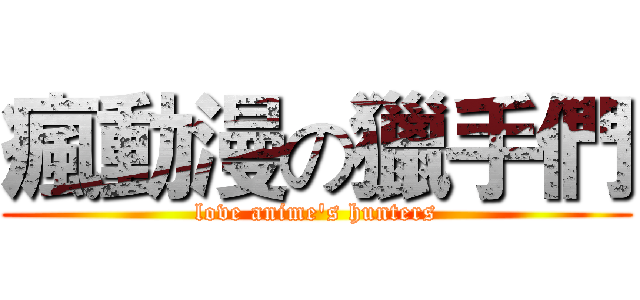 瘋動漫の獵手們 (love anime's hunters)