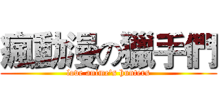 瘋動漫の獵手們 (love anime's hunters)