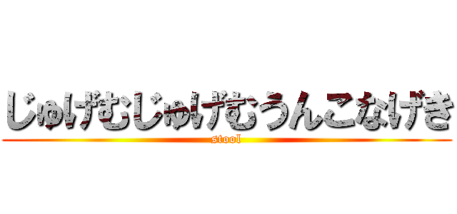 じゅげむじゅげむうんこなげき (stool)