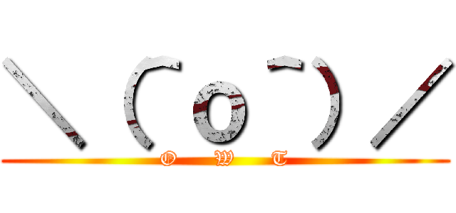 ＼（＾ｏ＾）／ (O     W     T)