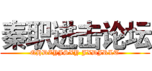 秦职进击论坛 (QHDZYJSXY JXDJRLT)